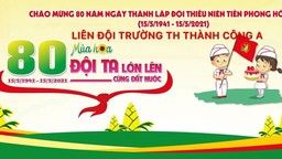 Chào mừng kỷ niệm 80 năm ngày thành lập Đội TNTP Hồ Chí Minh (15/5/1941 - 15/5/2021)